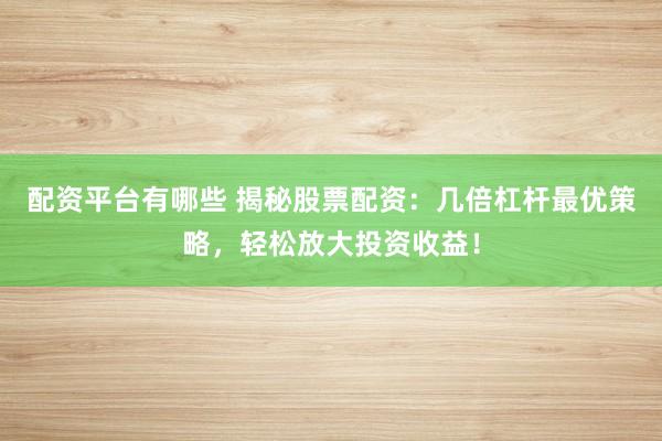 配资平台有哪些 揭秘股票配资：几倍杠杆最优策略，轻松放大投资收益！