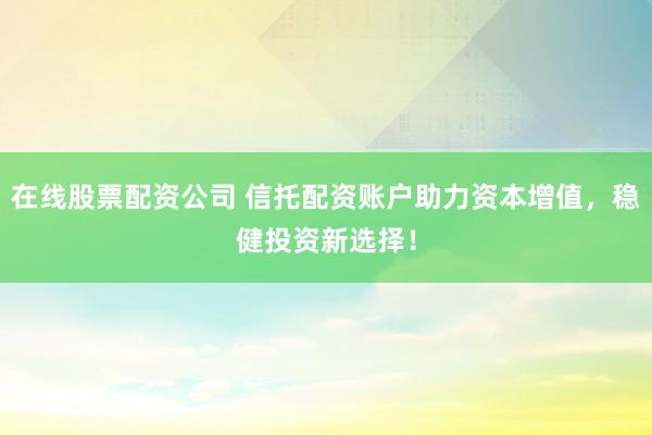 在线股票配资公司 信托配资账户助力资本增值，稳健投资新选择！
