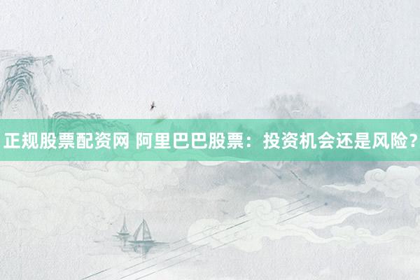 正规股票配资网 阿里巴巴股票：投资机会还是风险？