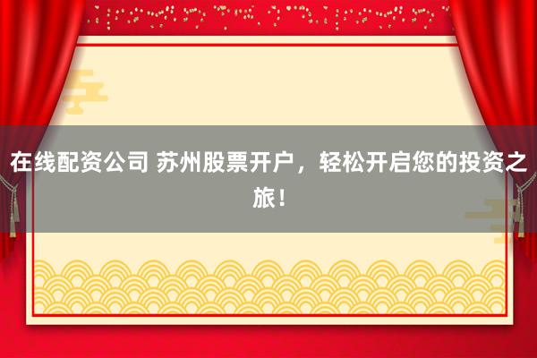 在线配资公司 苏州股票开户，轻松开启您的投资之旅！