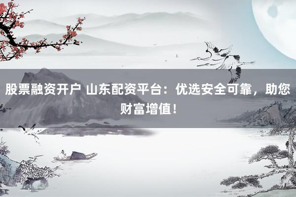 股票融资开户 山东配资平台：优选安全可靠，助您财富增值！