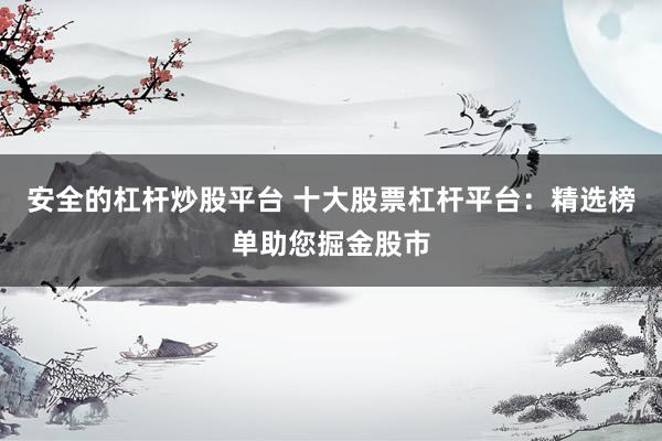 安全的杠杆炒股平台 十大股票杠杆平台：精选榜单助您掘金股市