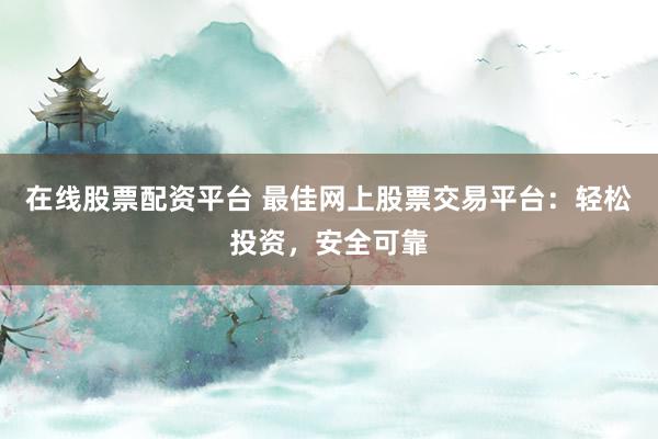 在线股票配资平台 最佳网上股票交易平台：轻松投资，安全可靠
