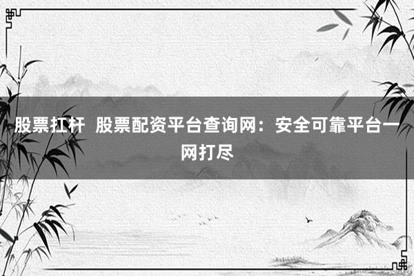 股票扛杆  股票配资平台查询网：安全可靠平台一网打尽