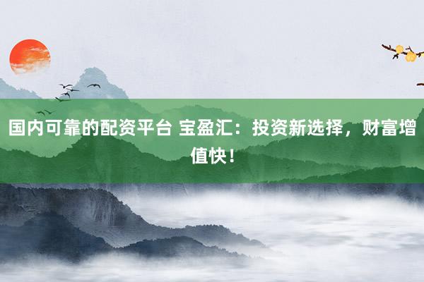国内可靠的配资平台 宝盈汇：投资新选择，财富增值快！