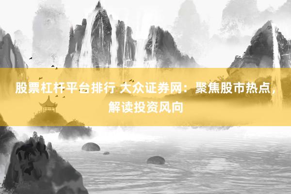 股票杠杆平台排行 大众证券网：聚焦股市热点，解读投资风向