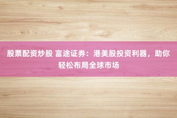 股票配资炒股 富途证券：港美股投资利器，助你轻松布局全球市场