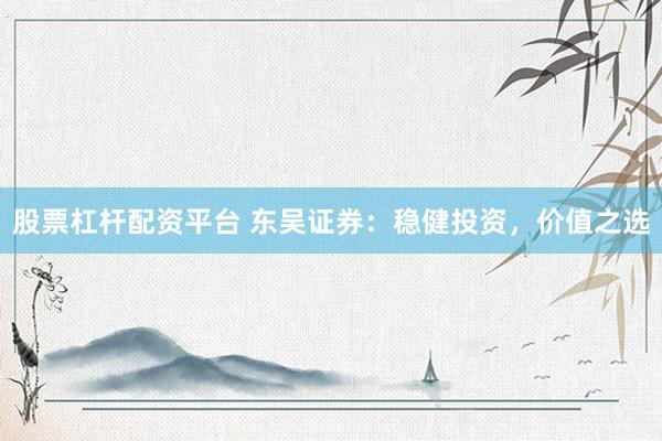 股票杠杆配资平台 东吴证券：稳健投资，价值之选