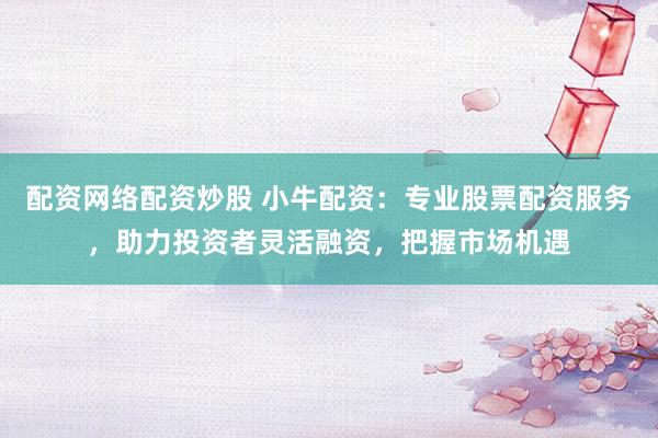 配资网络配资炒股 小牛配资：专业股票配资服务，助力投资者灵活融资，把握市场机遇