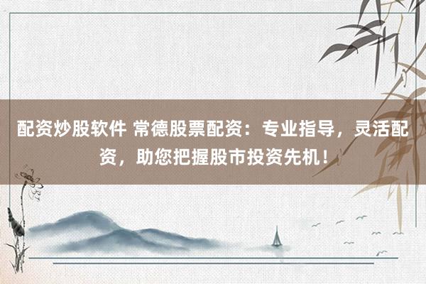 配资炒股软件 常德股票配资：专业指导，灵活配资，助您把握股市投资先机！