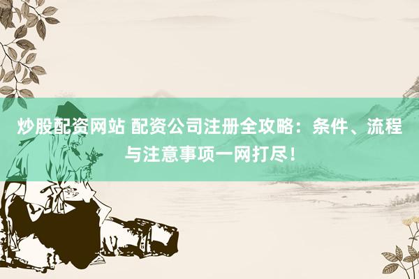 炒股配资网站 配资公司注册全攻略：条件、流程与注意事项一网打尽！
