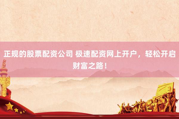 正规的股票配资公司 极速配资网上开户，轻松开启财富之路！