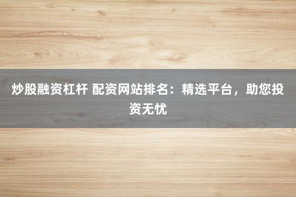炒股融资杠杆 配资网站排名：精选平台，助您投资无忧