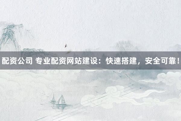 配资公司 专业配资网站建设：快速搭建，安全可靠！