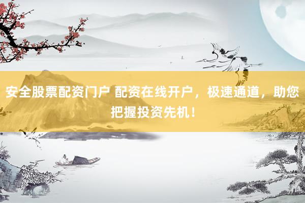 安全股票配资门户 配资在线开户，极速通道，助您把握投资先机！