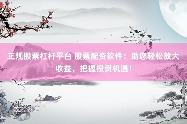 正规股票杠杆平台 股票配资软件：助您轻松放大收益，把握投资机遇！