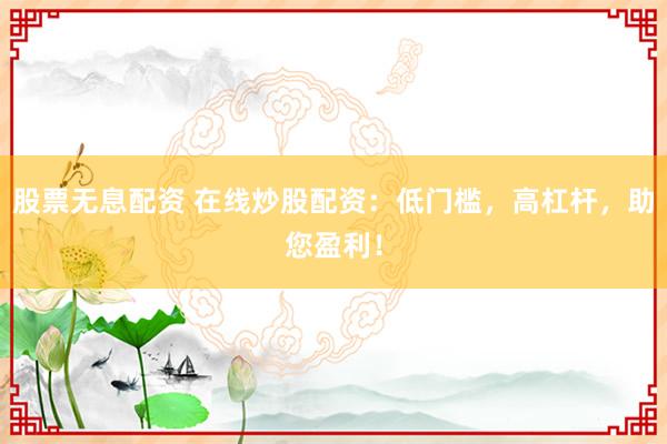 股票无息配资 在线炒股配资：低门槛，高杠杆，助您盈利！