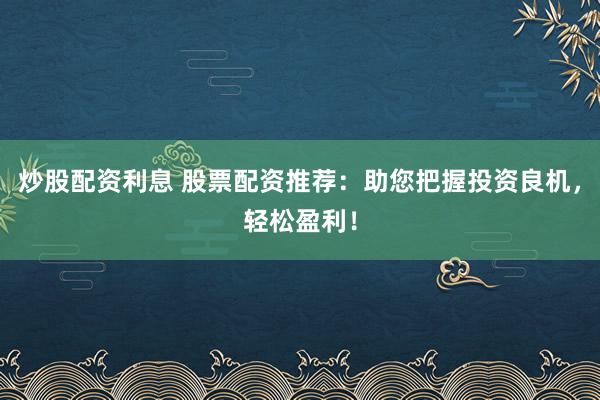 炒股配资利息 股票配资推荐：助您把握投资良机，轻松盈利！