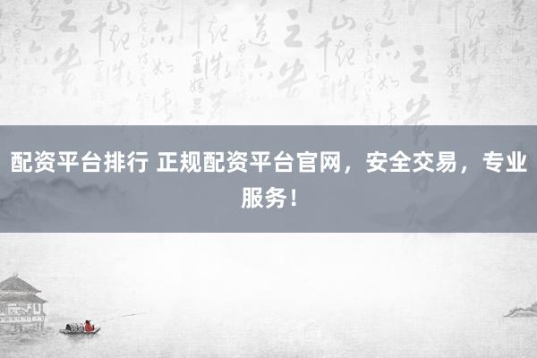 配资平台排行 正规配资平台官网，安全交易，专业服务！