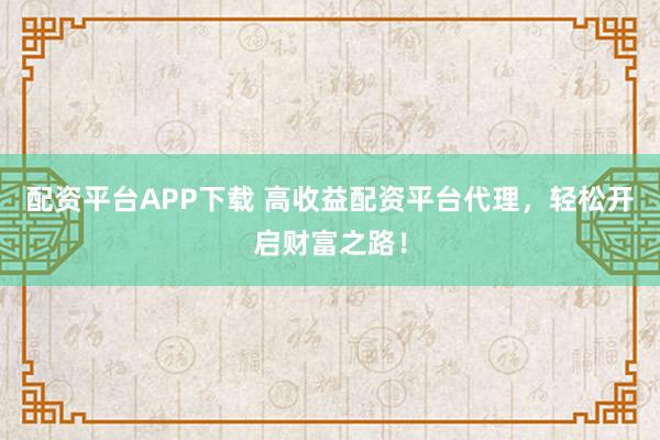 配资平台APP下载 高收益配资平台代理，轻松开启财富之路！