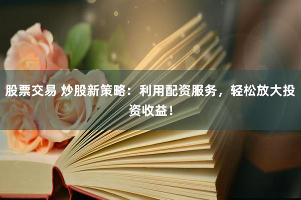 股票交易 炒股新策略：利用配资服务，轻松放大投资收益！