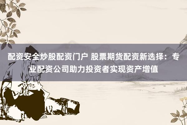 配资安全炒股配资门户 股票期货配资新选择：专业配资公司助力投资者实现资产增值