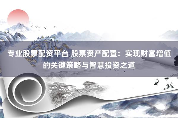 专业股票配资平台 股票资产配置：实现财富增值的关键策略与智慧投资之道