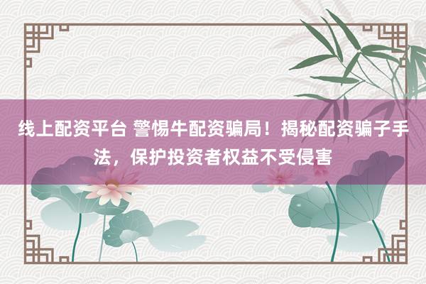 线上配资平台 警惕牛配资骗局！揭秘配资骗子手法，保护投资者权益不受侵害