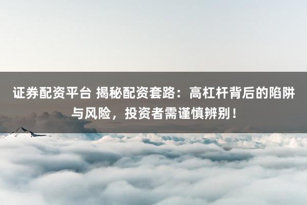 证券配资平台 揭秘配资套路：高杠杆背后的陷阱与风险，投资者需谨慎辨别！