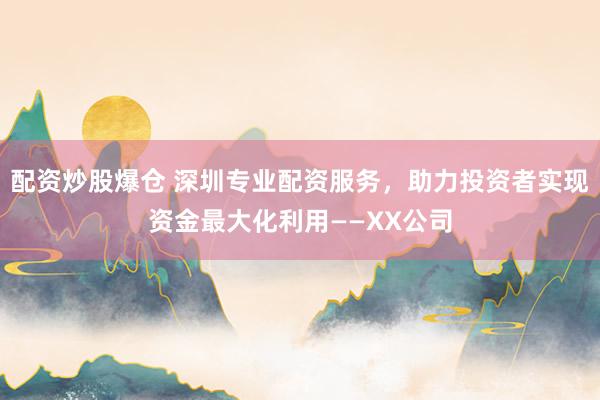 配资炒股爆仓 深圳专业配资服务，助力投资者实现资金最大化利用——XX公司