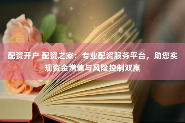 配资开户 配资之家：专业配资服务平台，助您实现资金增值与风险控制双赢