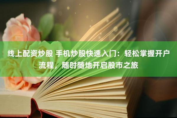 线上配资炒股 手机炒股快速入门：轻松掌握开户流程，随时随地开启股市之旅