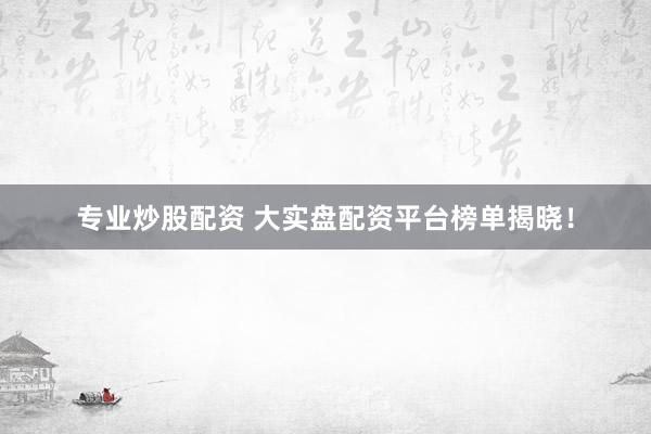 专业炒股配资 大实盘配资平台榜单揭晓！
