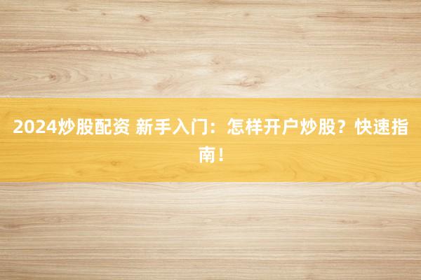 2024炒股配资 新手入门：怎样开户炒股？快速指南！