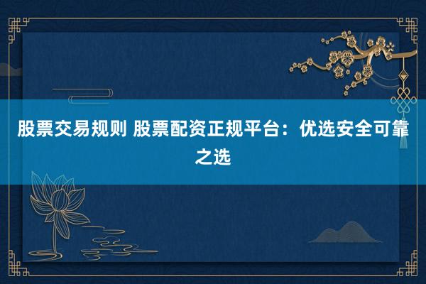 股票交易规则 股票配资正规平台：优选安全可靠之选