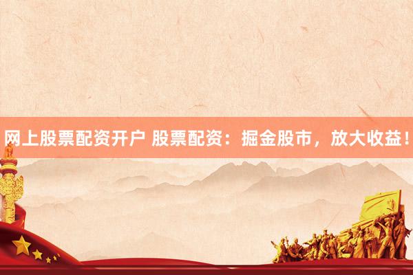 网上股票配资开户 股票配资：掘金股市，放大收益！