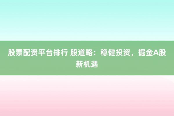 股票配资平台排行 股道略：稳健投资，掘金A股新机遇