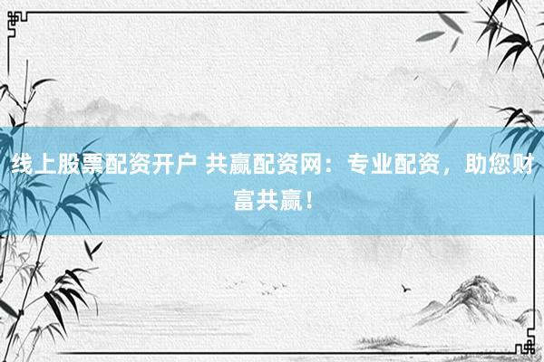 线上股票配资开户 共赢配资网：专业配资，助您财富共赢！