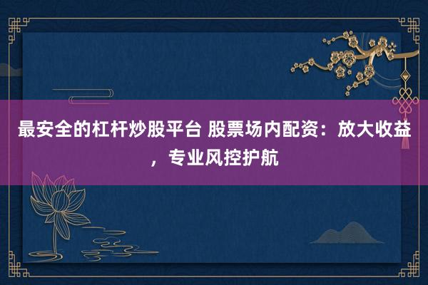 最安全的杠杆炒股平台 股票场内配资：放大收益，专业风控护航