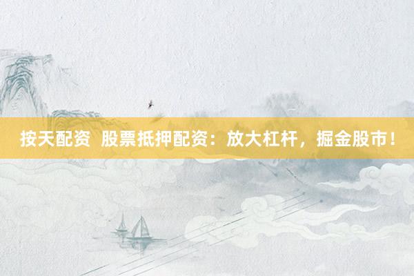 按天配资  股票抵押配资：放大杠杆，掘金股市！