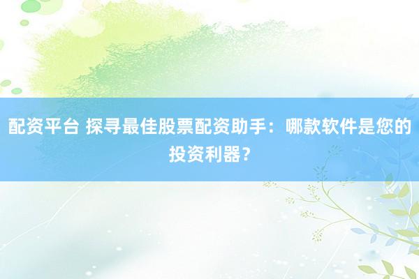 配资平台 探寻最佳股票配资助手：哪款软件是您的投资利器？