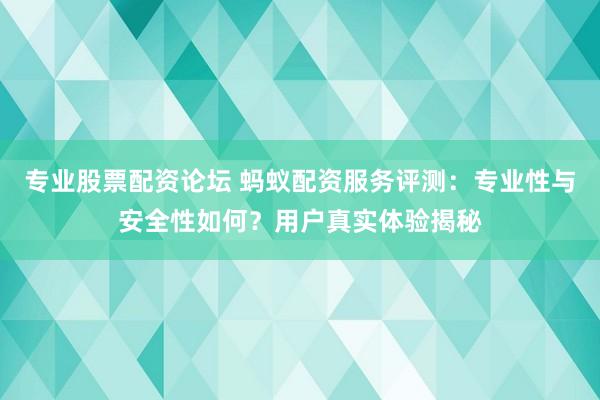 专业股票配资论坛 蚂蚁配资服务评测：专业性与安全性如何？用户真实体验揭秘