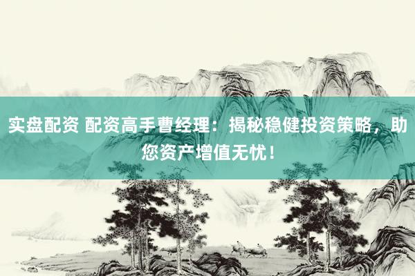 实盘配资 配资高手曹经理：揭秘稳健投资策略，助您资产增值无忧！