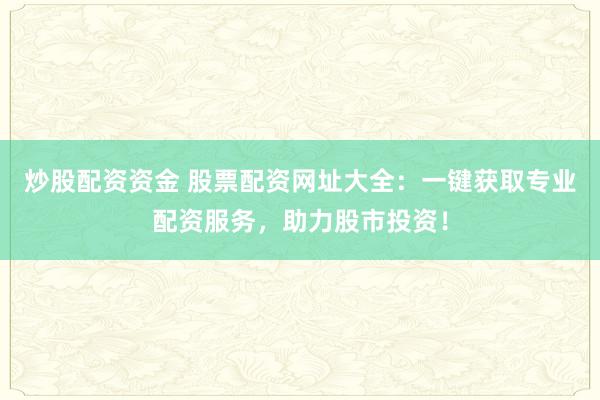 炒股配资资金 股票配资网址大全：一键获取专业配资服务，助力股市投资！