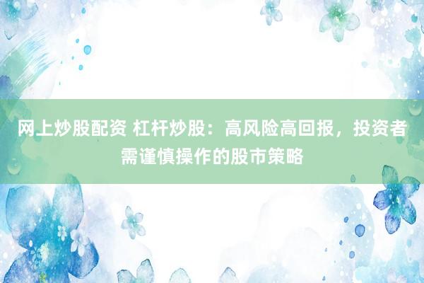 网上炒股配资 杠杆炒股：高风险高回报，投资者需谨慎操作的股市策略