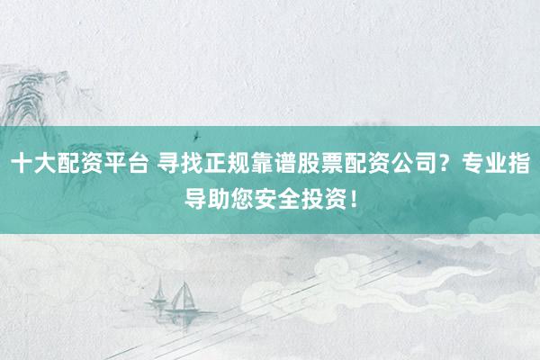 十大配资平台 寻找正规靠谱股票配资公司？专业指导助您安全投资！