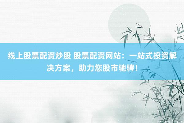 线上股票配资炒股 股票配资网站：一站式投资解决方案，助力您股市驰骋！