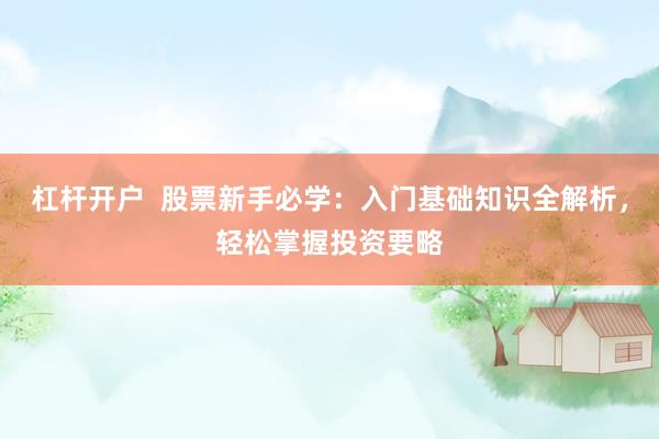 杠杆开户  股票新手必学：入门基础知识全解析，轻松掌握投资要略