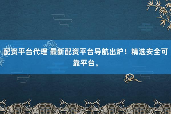 配资平台代理 最新配资平台导航出炉！精选安全可靠平台。