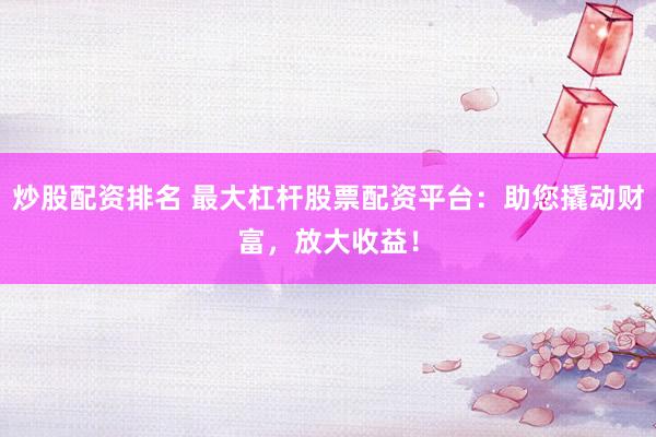 炒股配资排名 最大杠杆股票配资平台：助您撬动财富，放大收益！